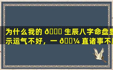为什么我的 🕊 生辰八字命盘显示运气不好，一 🌼 直诸事不顺